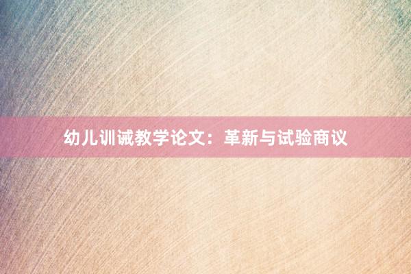 幼儿训诫教学论文：革新与试验商议