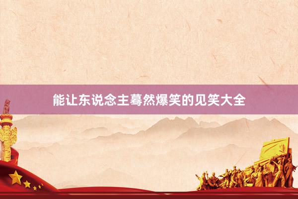 能让东说念主蓦然爆笑的见笑大全