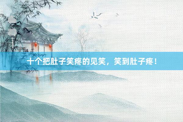 十个把肚子笑疼的见笑,笑到肚子疼!